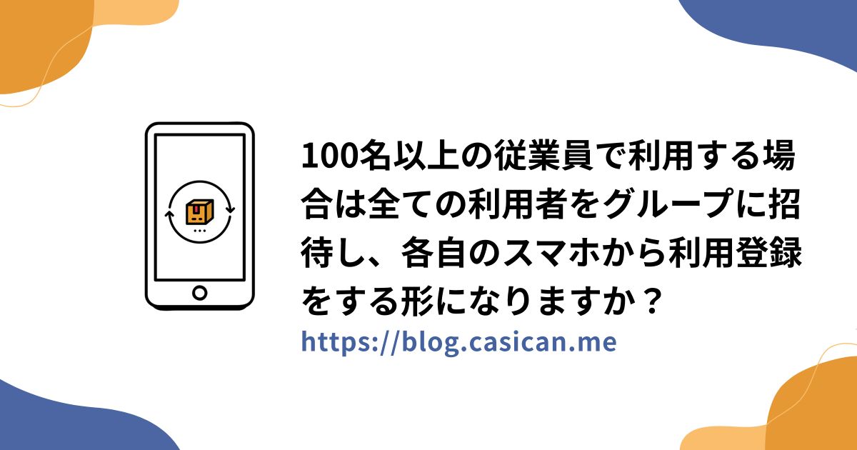 100名以上の従業員で利用する場合は全ての利用者をグループに招待し、各自のスマホから利用登録をする形になりますか？