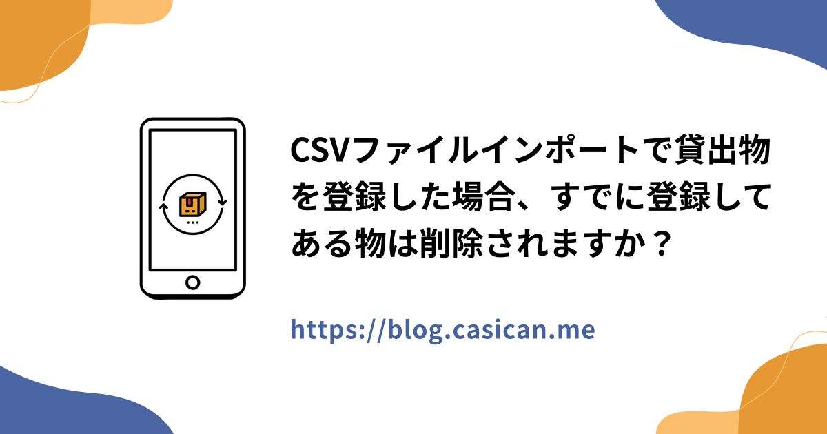 CSVファイルインポートで貸出物を登録した場合、すでに登録してある物は削除されますか？