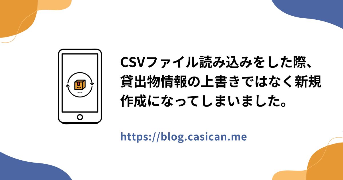 CSVファイル読み込みをした際、貸出物情報の上書きではなく新規作成になってしまいました。