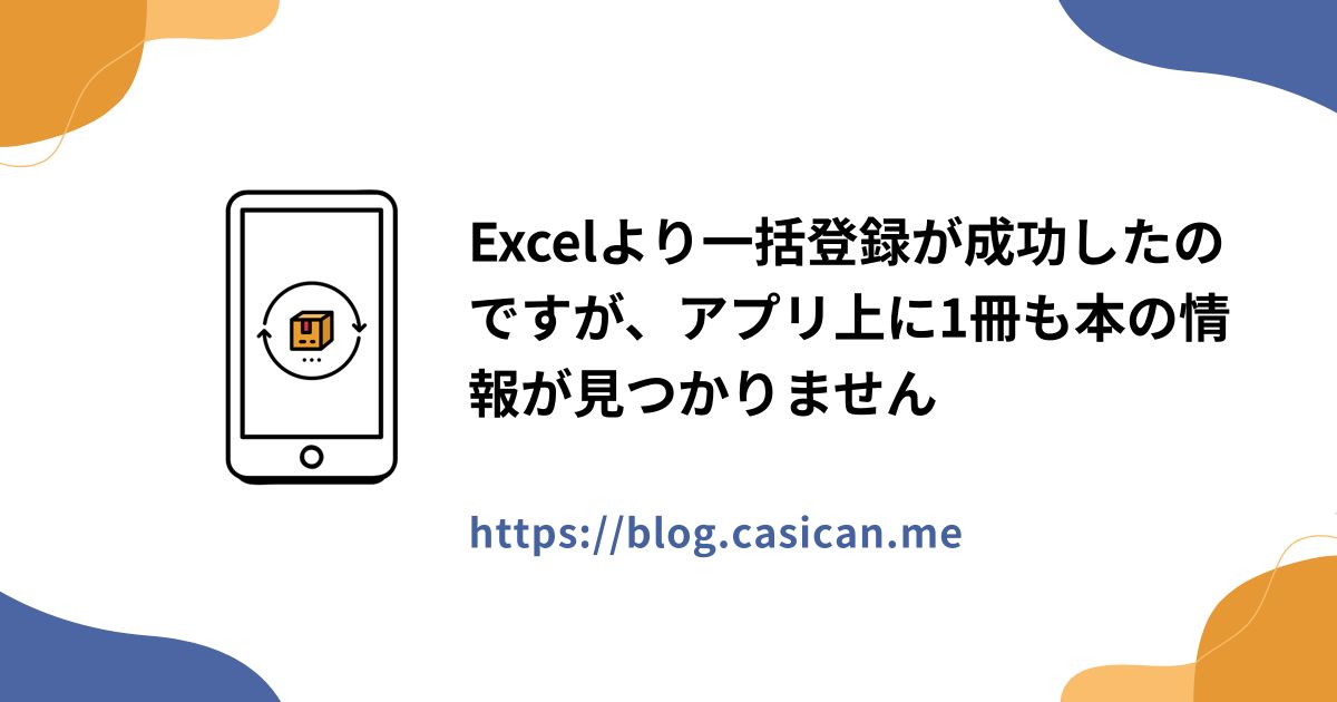Excelより一括登録が成功したのですが、アプリ上に1冊も本の情報が見つかりません