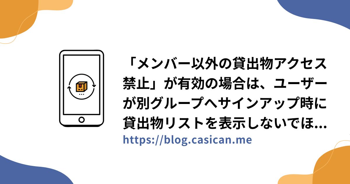 「メンバー以外の貸出物アクセス禁止」が有効の場合は、ユーザーが別グループへサインアップ時に貸出物リストを表示しないでほしい。