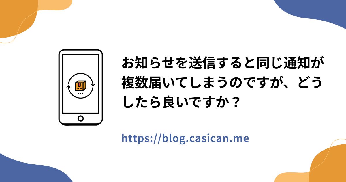 お知らせを送信すると同じ通知が複数届いてしまうのですが、どうしたら良いですか？