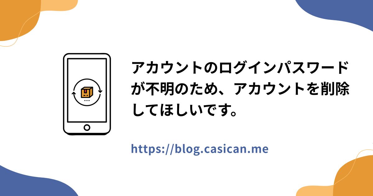 アカウントのログインパスワードが不明のため、アカウントを削除してほしいです。