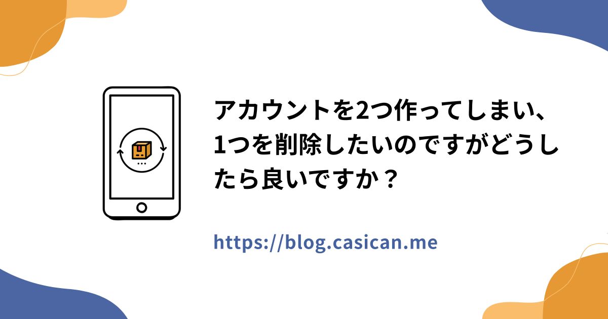アカウントを2つ作ってしまい、1つを削除したいのですがどうしたら良いですか？