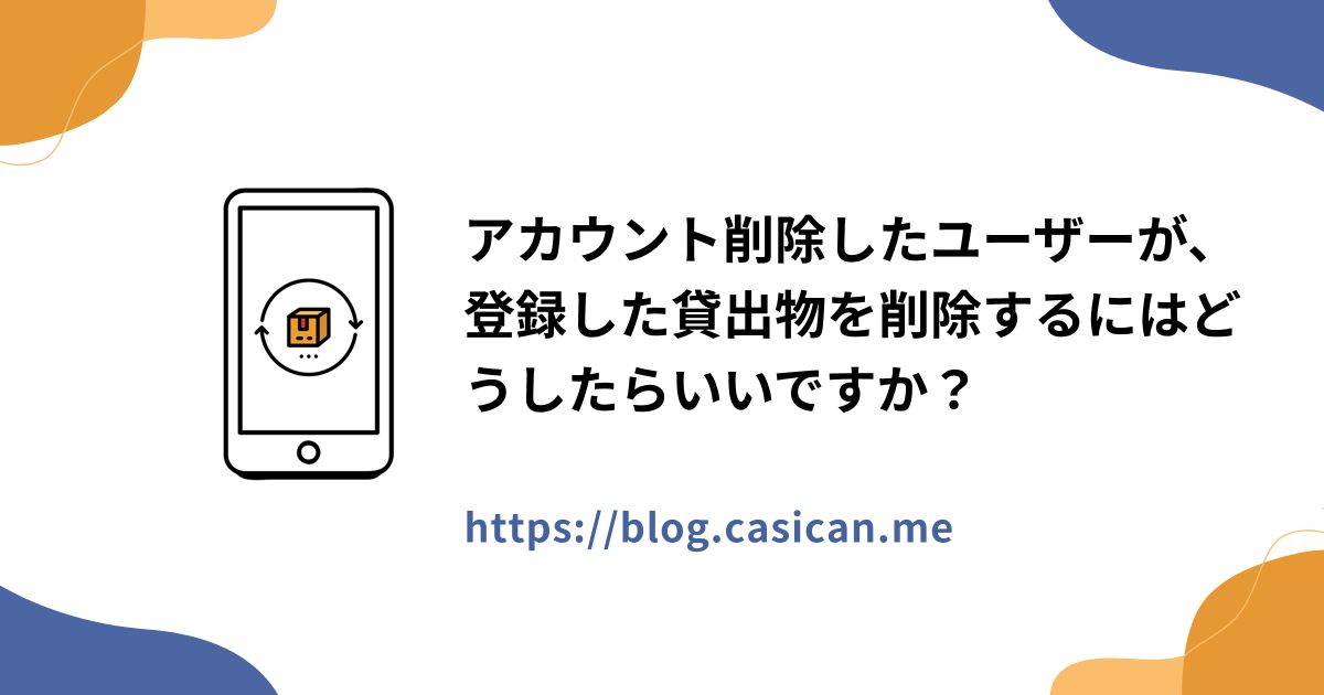 アカウント削除したユーザーが、登録した貸出物を削除するにはどうしたらいいですか？