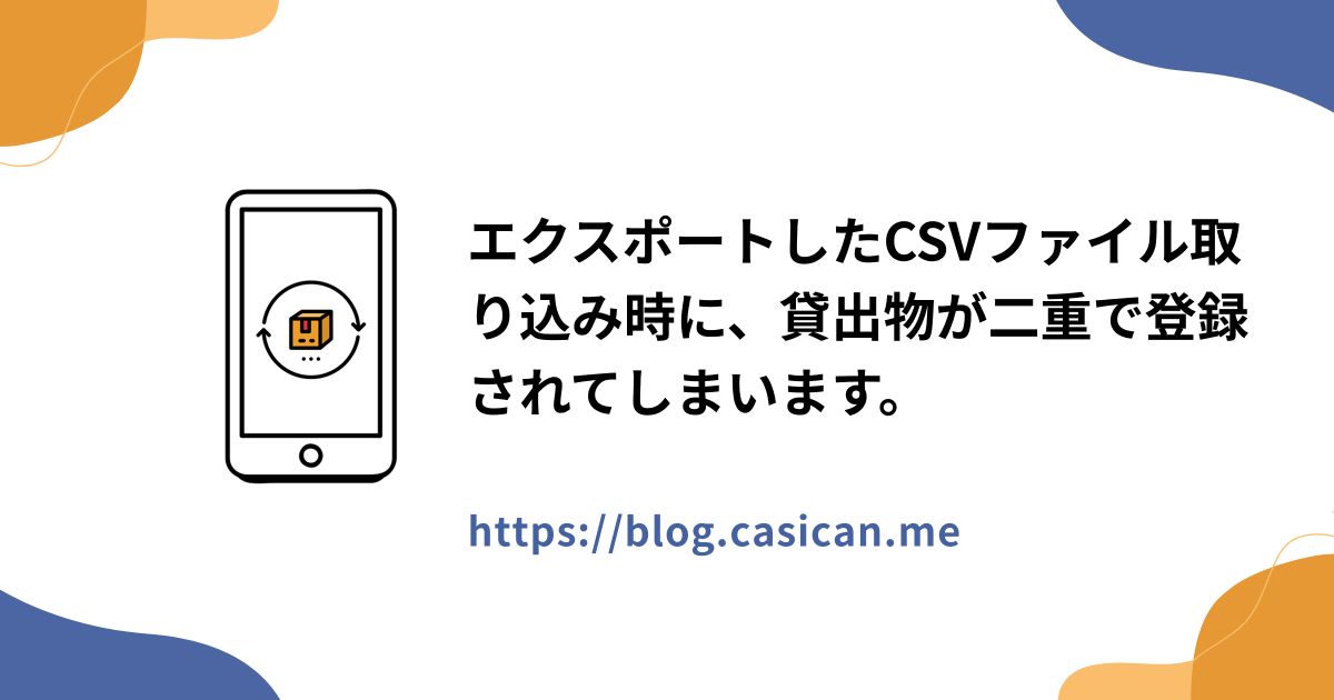 エクスポートしたCSVファイル取り込み時に、貸出物が二重で登録されてしまいます。