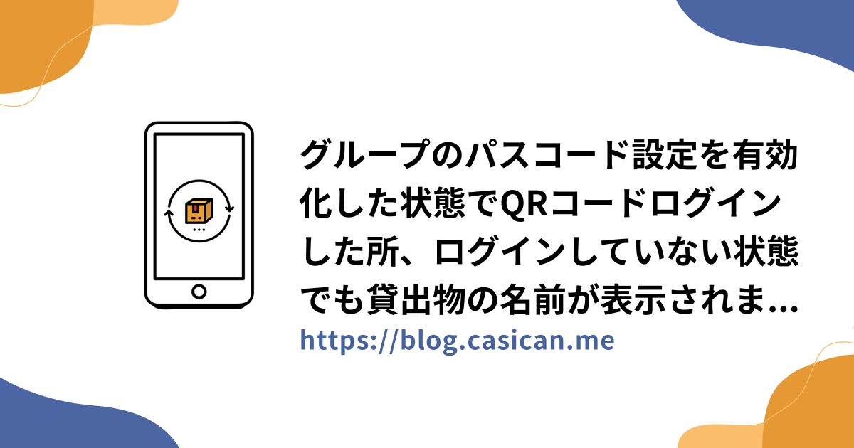 グループのパスコード設定を有効化した状態でQRコードログインした所、ログインしていない状態でも貸出物の名前が表示されました。