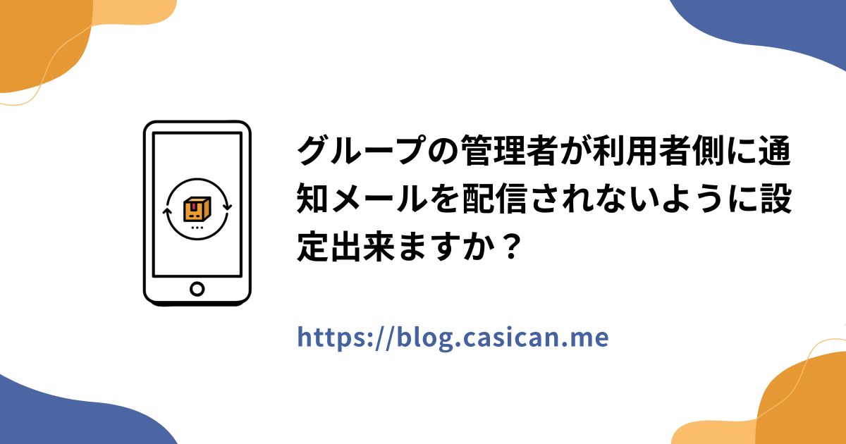 グループの管理者が利用者側に通知メールを配信されないように設定出来ますか？