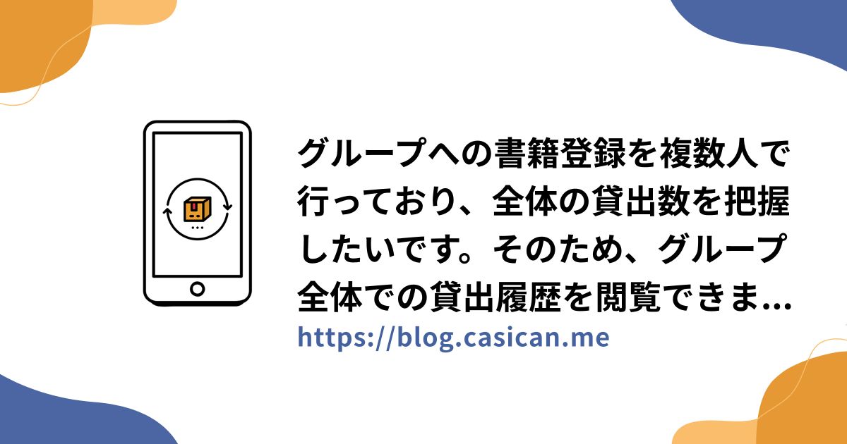 グループへの書籍登録を複数人で行っており、全体の貸出数を把握したいです。そのため、グループ全体での貸出履歴を閲覧できますか？