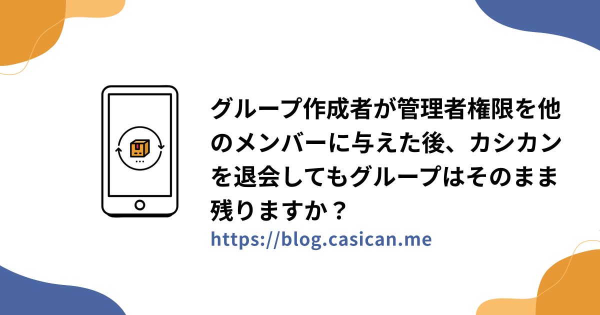 グループ作成者が管理者権限を他のメンバーに与えた後、カシカンを退会してもグループはそのまま残りますか？