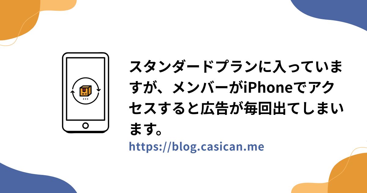 スタンダードプランに入っていますが、メンバーがiPhoneでアクセスすると広告が毎回出てしまいます。