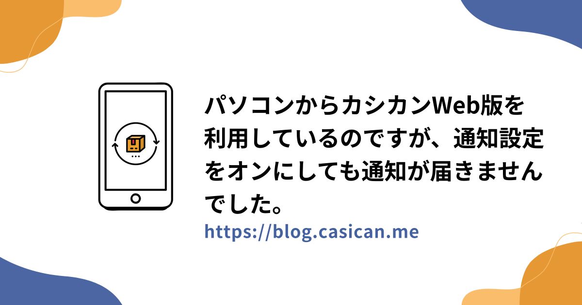 パソコンからカシカンWeb版を利用しているのですが、通知設定をオンにしても通知が届きませんでした。