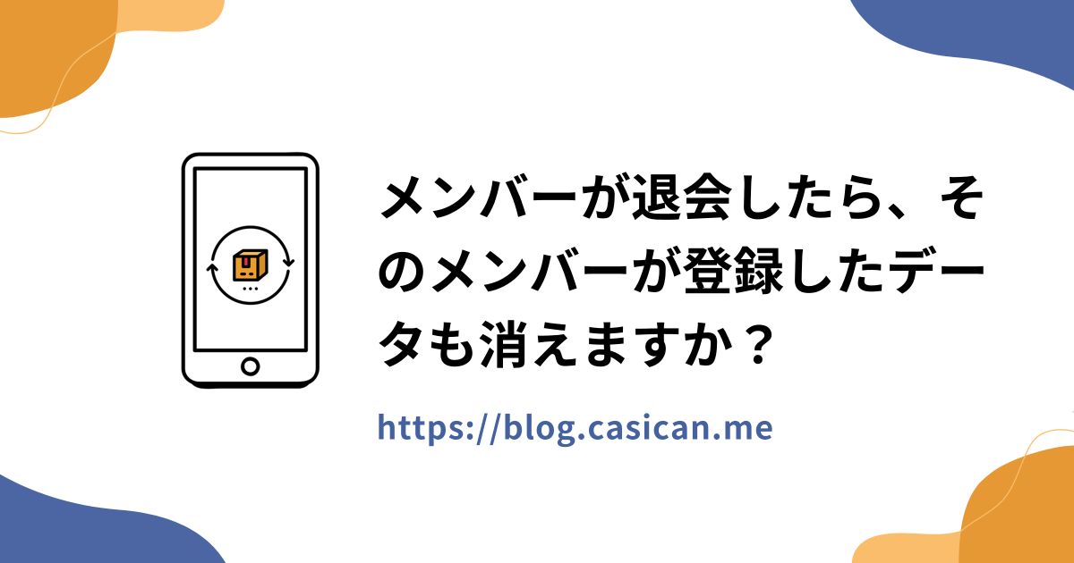 メンバーが退会したら、そのメンバーが登録したデータも消えますか？