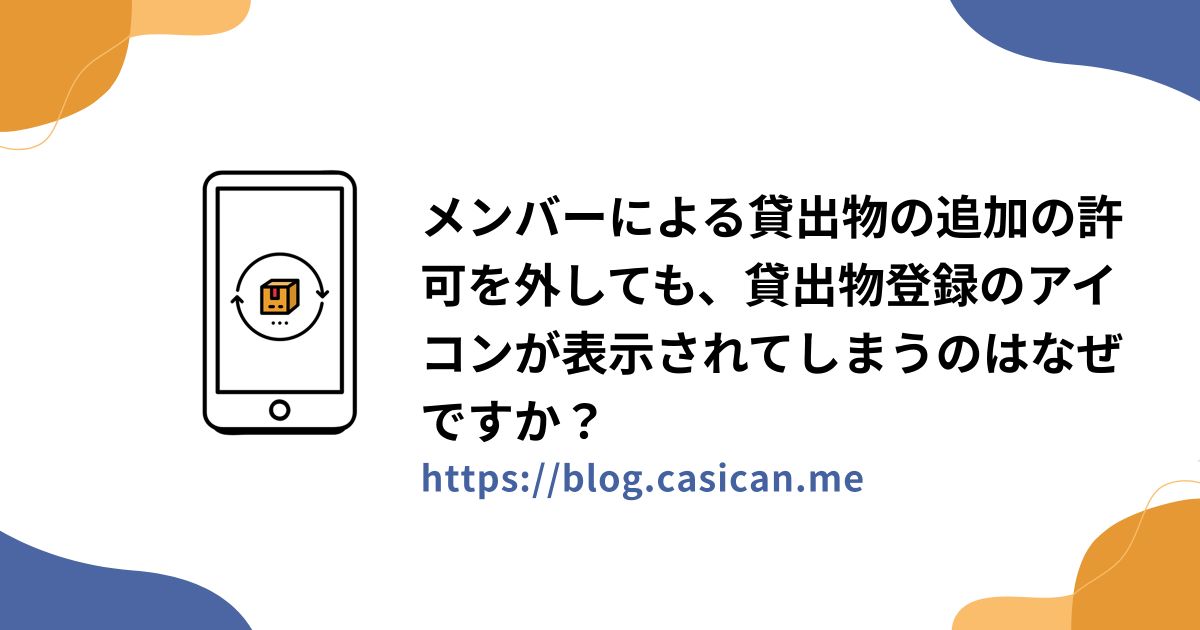 メンバーによる貸出物の追加の許可を外しても、貸出物登録のアイコンが表示されてしまうのはなぜですか？