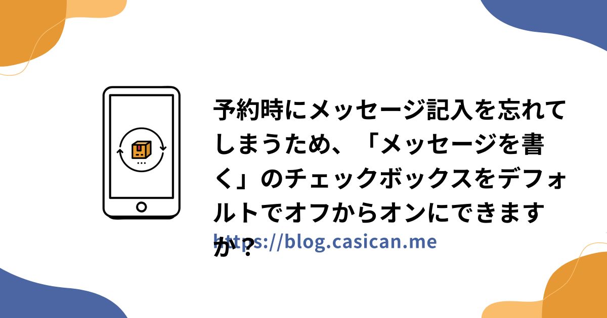 予約時にメッセージ記入を忘れてしまうため、「メッセージを書く」のチェックボックスをデフォルトでオフからオンにできますか？