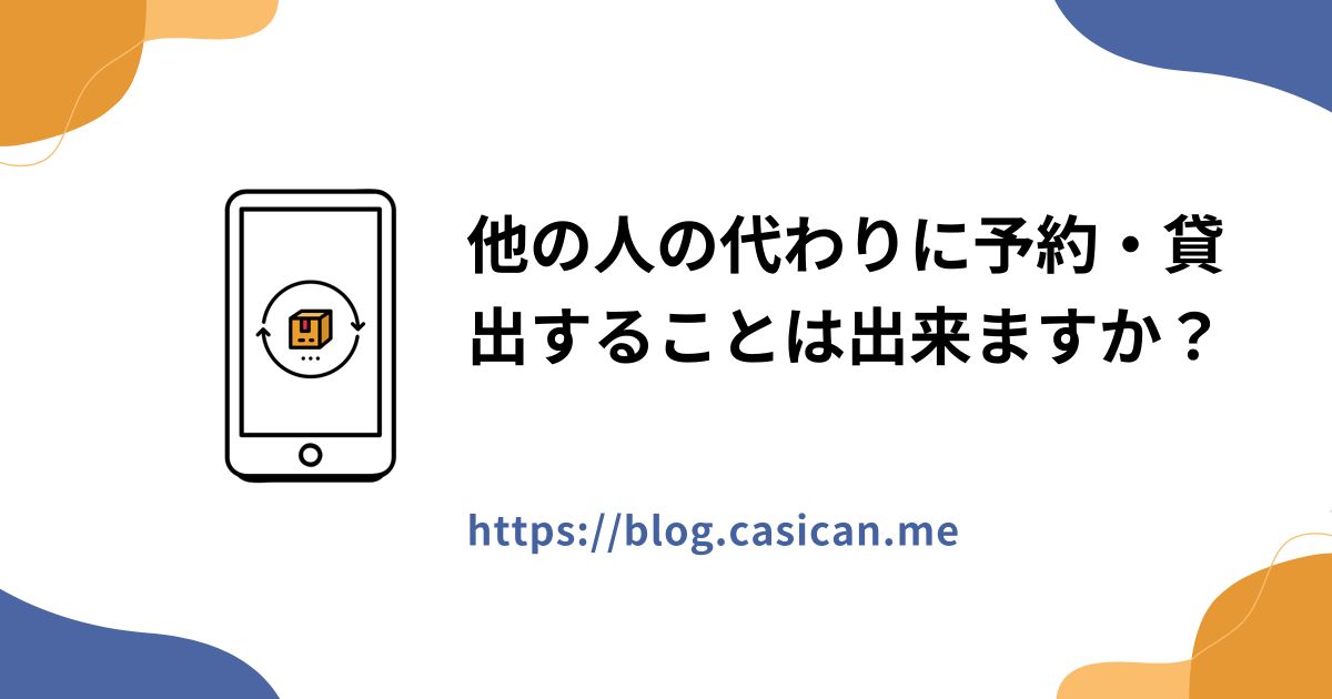 他の人の代わりに予約・貸出することは出来ますか？