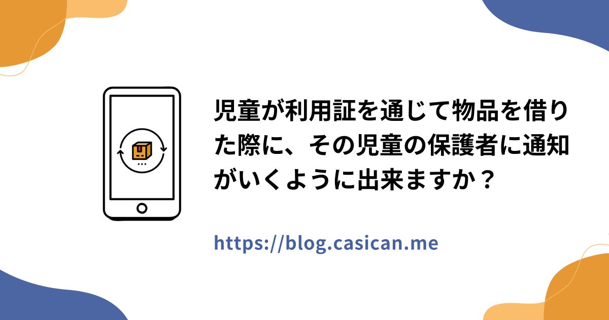 児童が利用証を通じて物品を借りた際に、その児童の保護者に通知がいくように出来ますか？