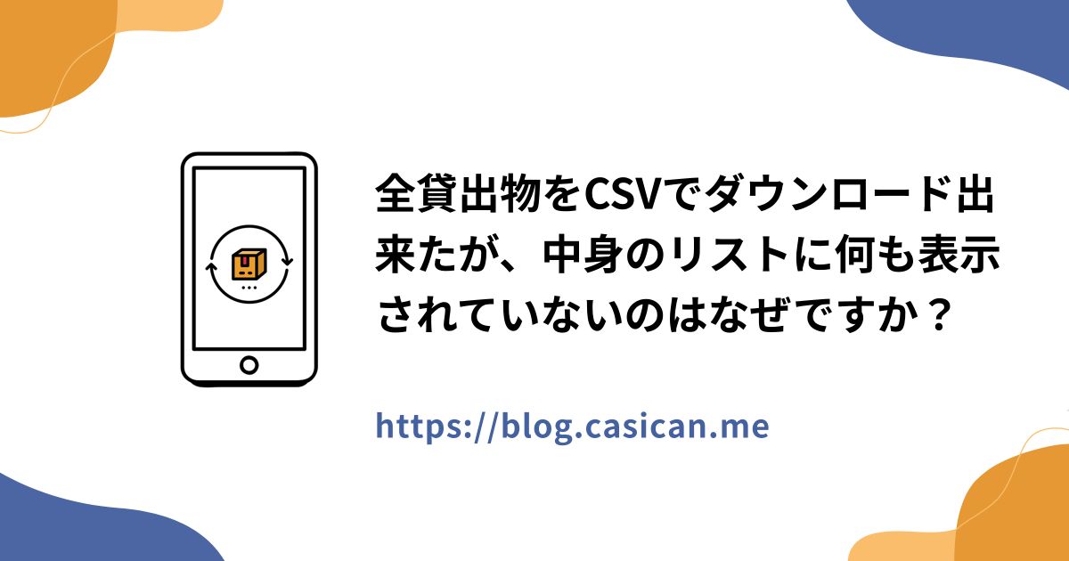 全貸出物をCSVでダウンロード出来たが、中身のリストに何も表示されていないのはなぜですか？