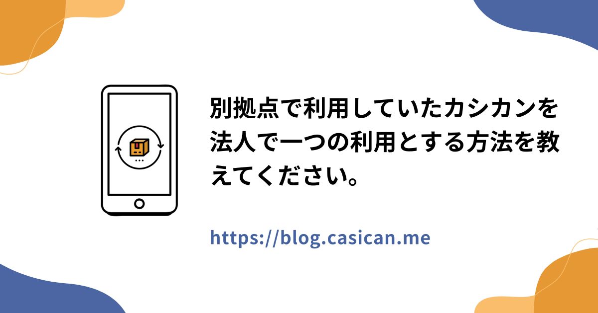 別拠点で利用していたカシカンを法人で一つの利用とする方法を教えてください。