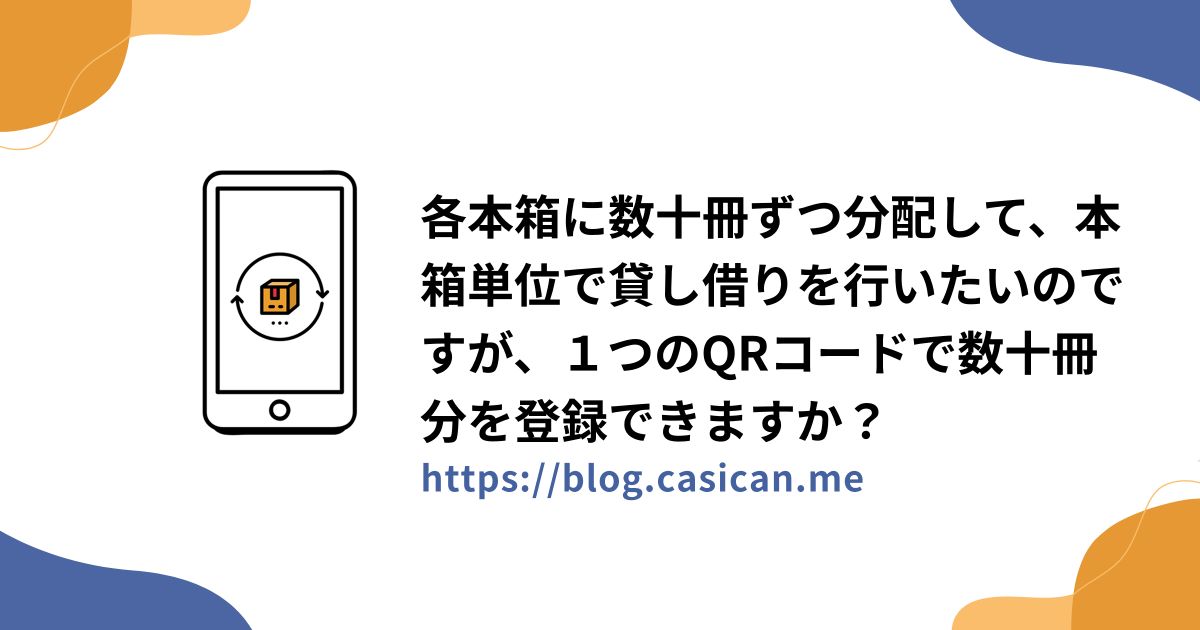 各本箱に数十冊ずつ分配して、本箱単位で貸し借りを行いたいのですが、１つのQRコードで数十冊分を登録できますか？