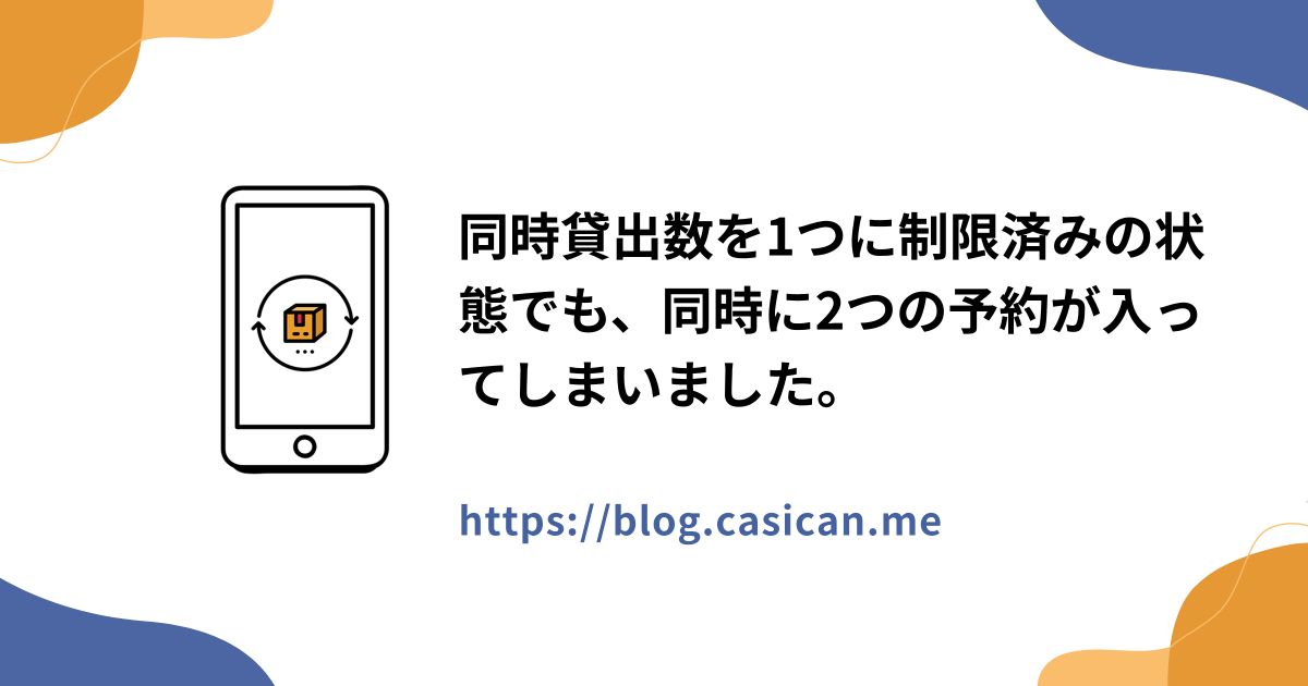 同時貸出数を1つに制限済みの状態でも、同時に2つの予約が入ってしまいました。