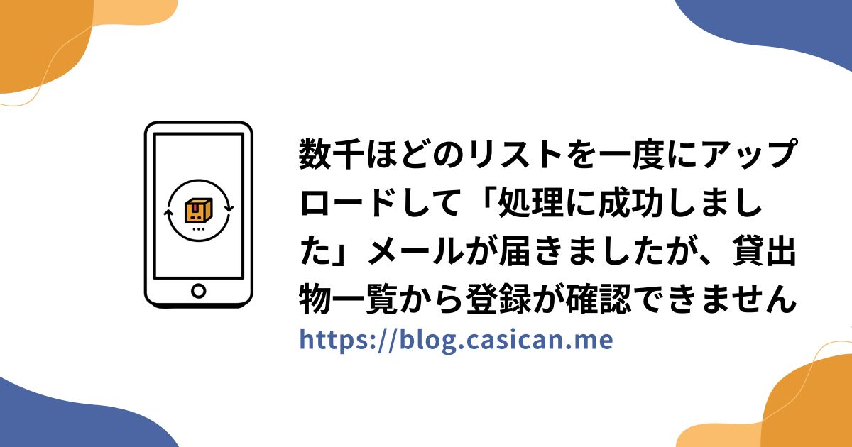 数千ほどのリストを一度にアップロードして「処理に成功しました」メールが届きましたが、貸出物一覧から登録が確認できません