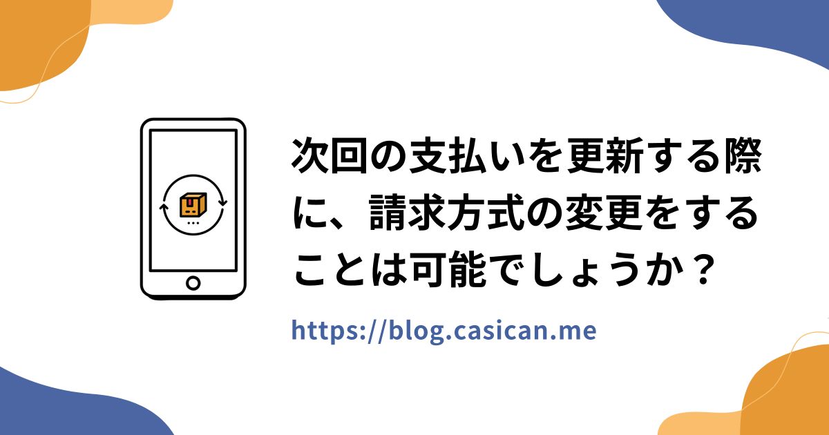 次回の支払いを更新する際に、請求方式の変更をすることは可能でしょうか？