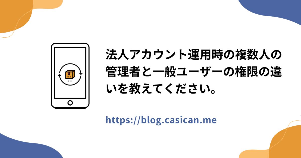 法人アカウント運用時の複数人の管理者と一般ユーザーの権限の違いを教えてください。