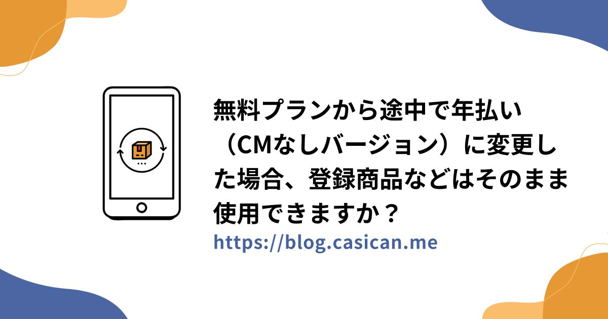 無料プランから途中で年払い（CMなしバージョン）に変更した場合、登録商品などはそのまま使用できますか？