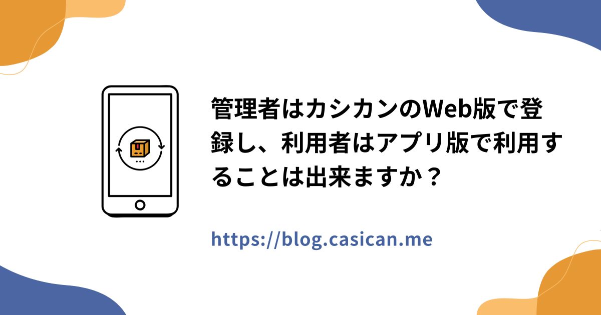 管理者はカシカンのWeb版で登録し、利用者はアプリ版で利用することは出来ますか？