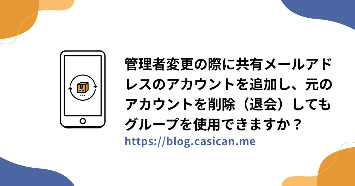 管理者変更の際に共有メールアドレスのアカウントを追加し、元のアカウントを削除（退会）してもグループを使用できますか？