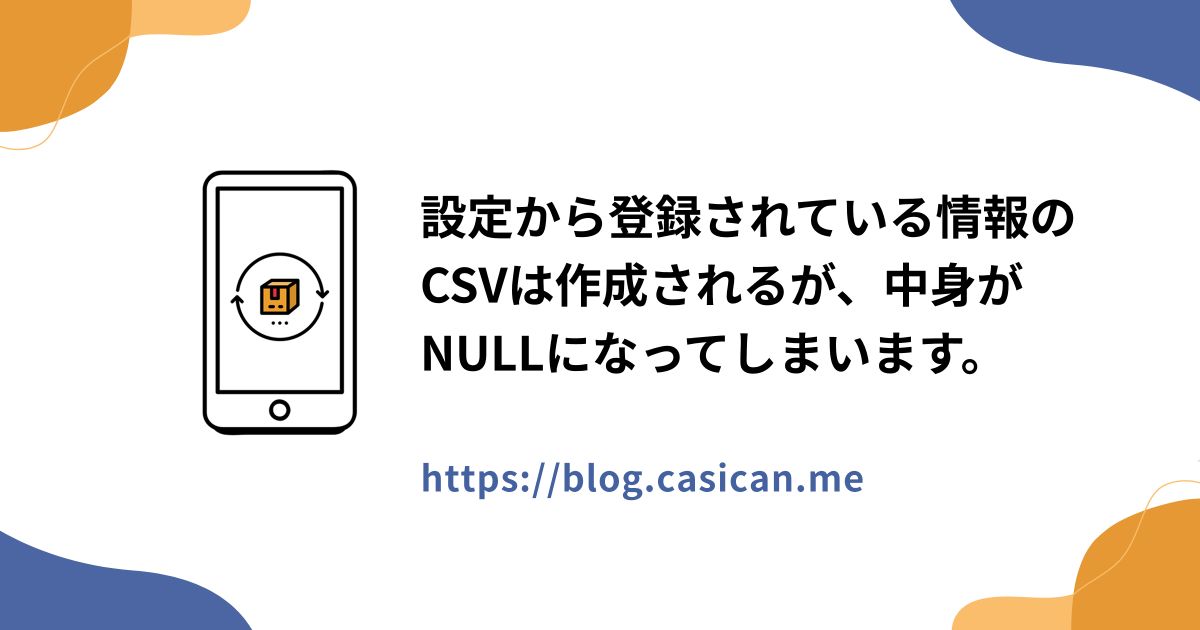 設定から登録されている情報のCSVは作成されるが、中身がNULLになってしまいます。