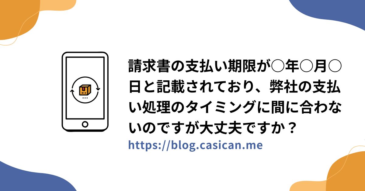 請求書の支払い期限が○年○月○日と記載されており、弊社の支払い処理のタイミングに間に合わないのですが大丈夫ですか？