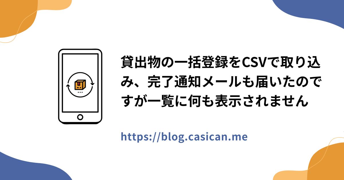 貸出物の一括登録をCSVで取り込み、完了通知メールも届いたのですが一覧に何も表示されません