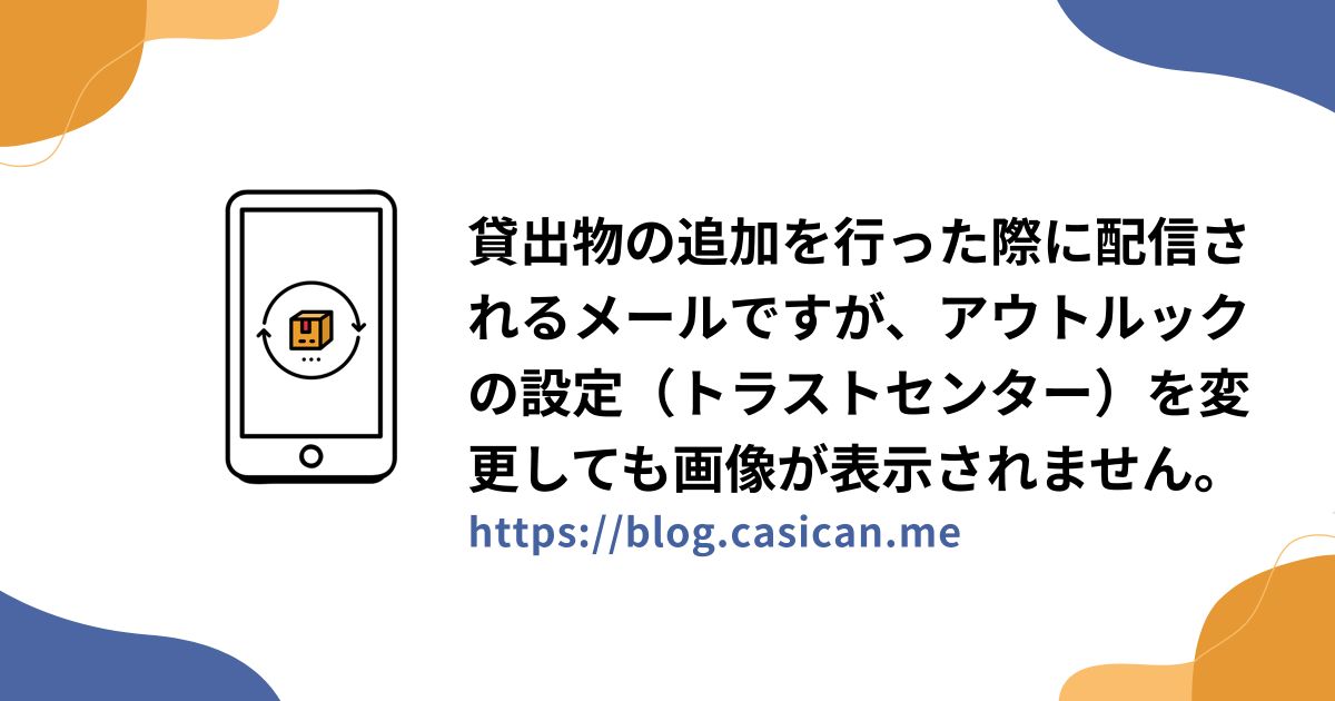 貸出物の追加を行った際に配信されるメールですが、アウトルックの設定（トラストセンター）を変更しても画像が表示されません。