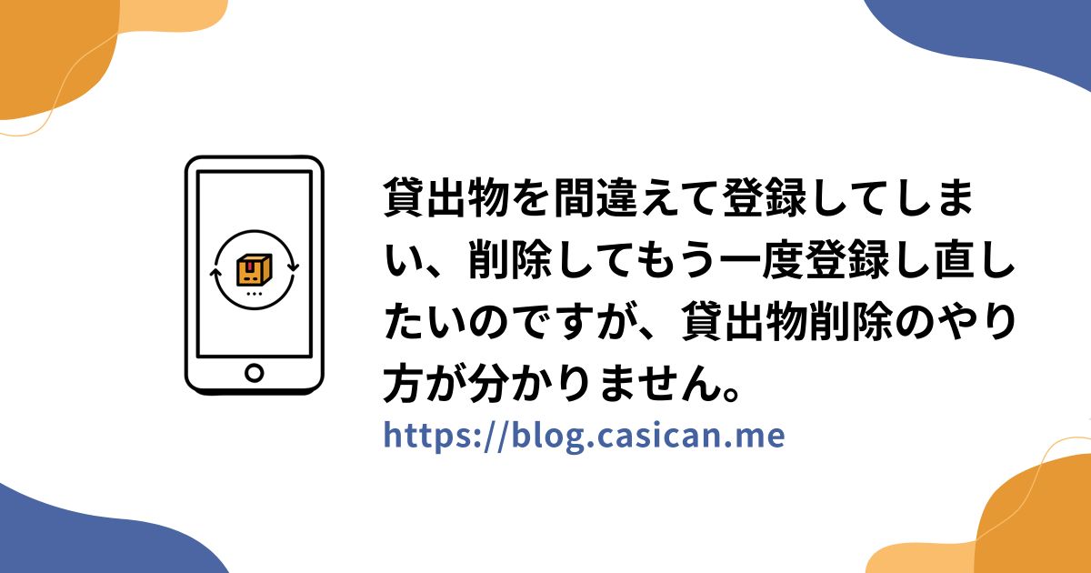 貸出物を間違えて登録してしまい、削除してもう一度登録し直したいのですが、貸出物削除のやり方が分かりません。