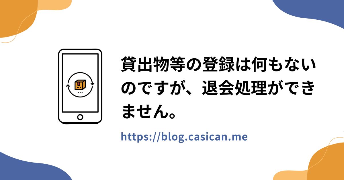 貸出物等の登録は何もないのですが、退会処理ができません。