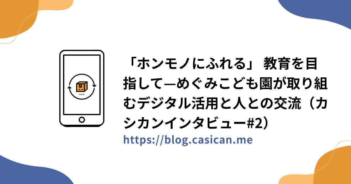 「ホンモノにふれる」 教育を目指して—めぐみこども園が取り組むデジタル活用と人との交流（カシカンインタビュー#2）