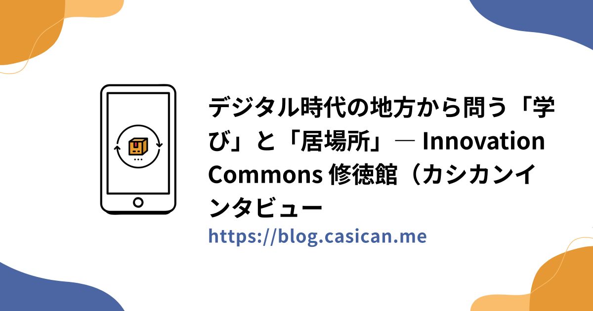 デジタル時代の地方から問う「学び」と「居場所」― Innovation Commons 修徳館（カシカンインタビュー#3）