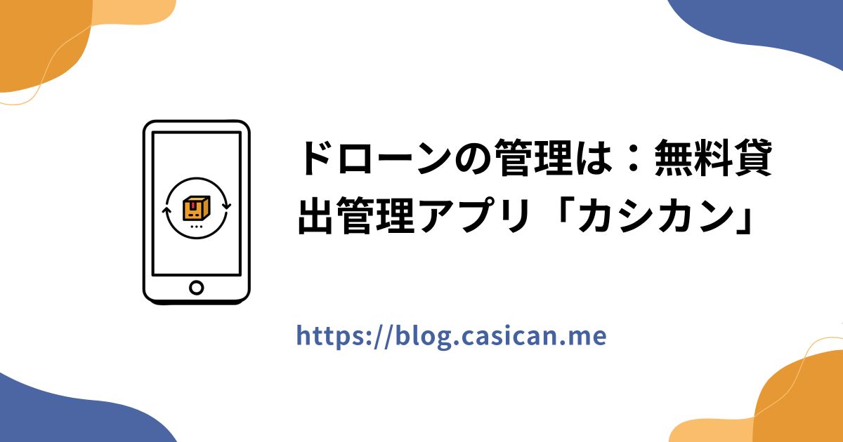 ドローンの管理は：無料貸出管理アプリ「カシカン」